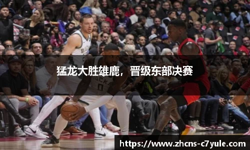 猛龙大胜雄鹿，晋级东部决赛
