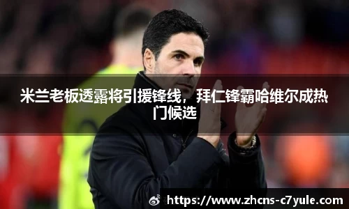 米兰老板透露将引援锋线，拜仁锋霸哈维尔成热门候选