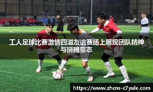 工人足球比赛激情四溢友谊赛场上展现团队精神与拼搏意志