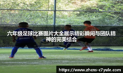 六年级足球比赛图片大全展示精彩瞬间与团队精神的完美结合