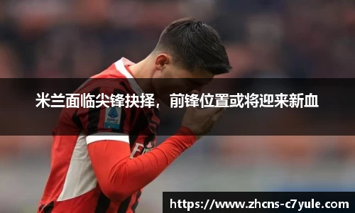 米兰面临尖锋抉择，前锋位置或将迎来新血