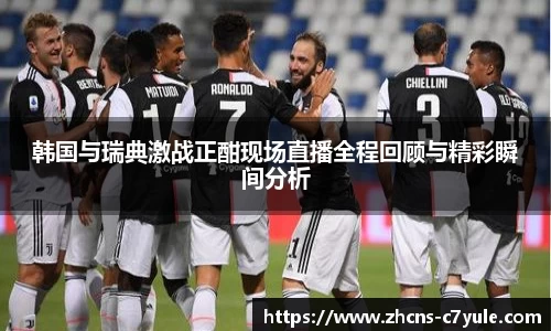 韩国与瑞典激战正酣现场直播全程回顾与精彩瞬间分析