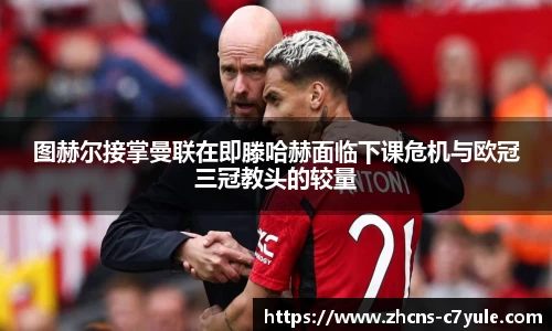 图赫尔接掌曼联在即滕哈赫面临下课危机与欧冠三冠教头的较量