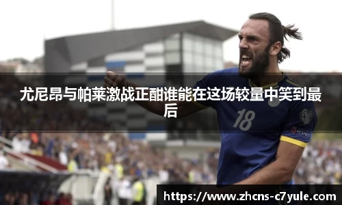 尤尼昂与帕莱激战正酣谁能在这场较量中笑到最后