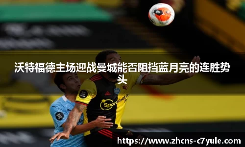 沃特福德主场迎战曼城能否阻挡蓝月亮的连胜势头