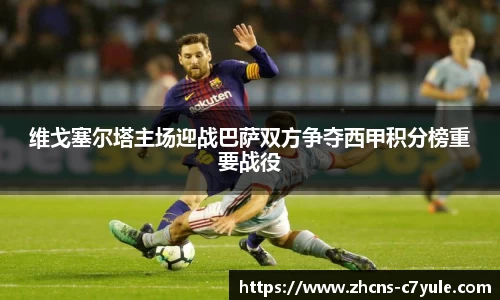 维戈塞尔塔主场迎战巴萨双方争夺西甲积分榜重要战役