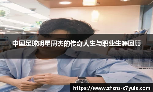 中国足球明星周杰的传奇人生与职业生涯回顾